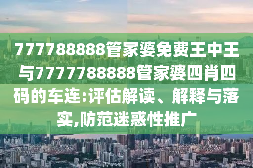 777788888管家婆免費王中王與7777788888管家婆四肖四碼的車連:評估解讀、解釋與落實,防范迷惑性推廣